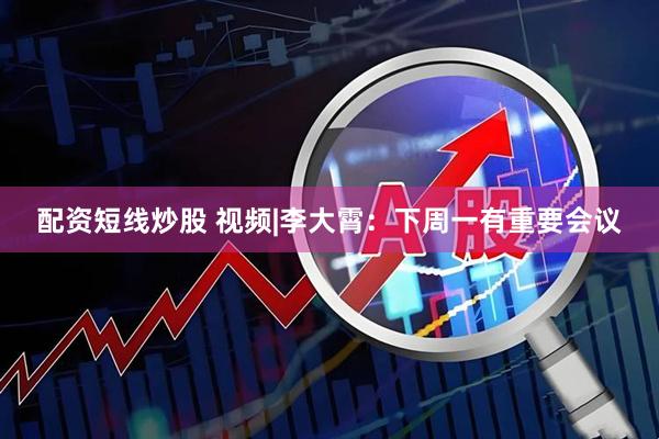 配资短线炒股 视频|李大霄：下周一有重要会议