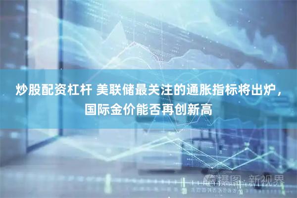 炒股配资杠杆 美联储最关注的通胀指标将出炉，国际金价能否再创新高