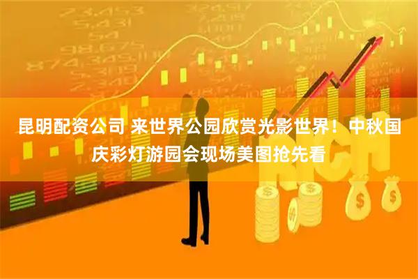 昆明配资公司 来世界公园欣赏光影世界！中秋国庆彩灯游园会现场美图抢先看