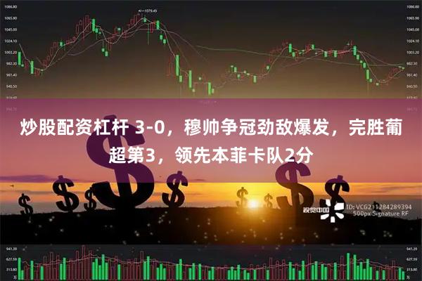 炒股配资杠杆 3-0，穆帅争冠劲敌爆发，完胜葡超第3，领先本菲卡队2分