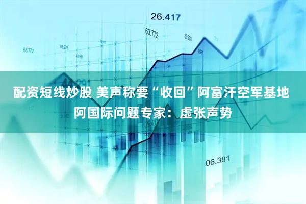 配资短线炒股 美声称要“收回”阿富汗空军基地 阿国际问题专家：虚张声势