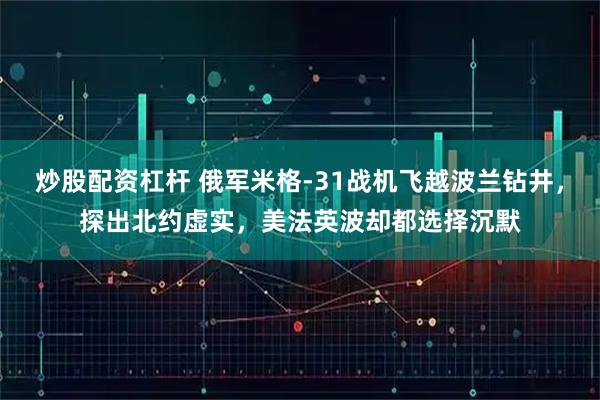 炒股配资杠杆 俄军米格-31战机飞越波兰钻井，探出北约虚实，美法英波却都选择沉默