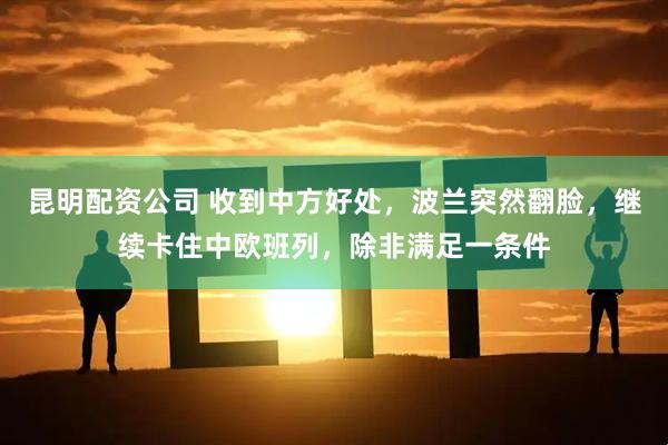 昆明配资公司 收到中方好处，波兰突然翻脸，继续卡住中欧班列，除非满足一条件