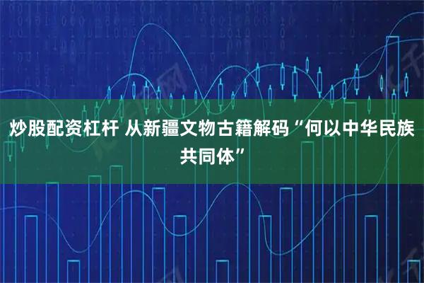 炒股配资杠杆 从新疆文物古籍解码“何以中华民族共同体”