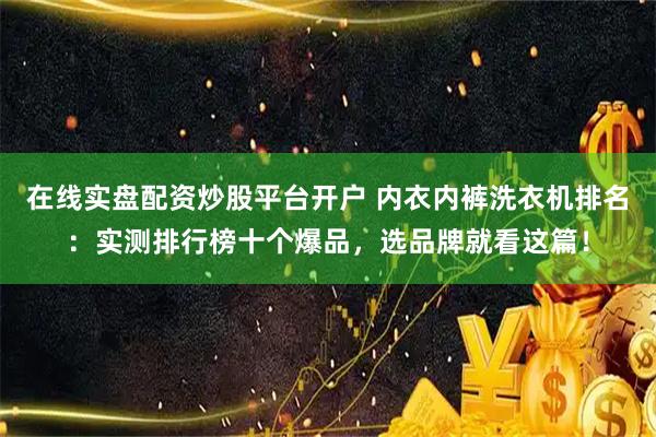 在线实盘配资炒股平台开户 内衣内裤洗衣机排名：实测排行榜十个爆品，选品牌就看这篇！