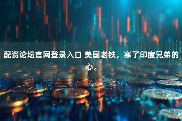 配资论坛官网登录入口 美国老铁，寒了印度兄弟的心。