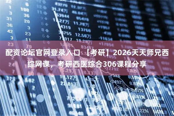 配资论坛官网登录入口 【考研】2026天天师兄西综网课，考研西医综合306课程分享