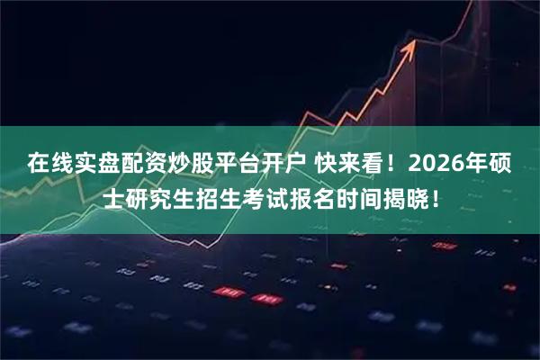在线实盘配资炒股平台开户 快来看！2026年硕士研究生招生考试报名时间揭晓！