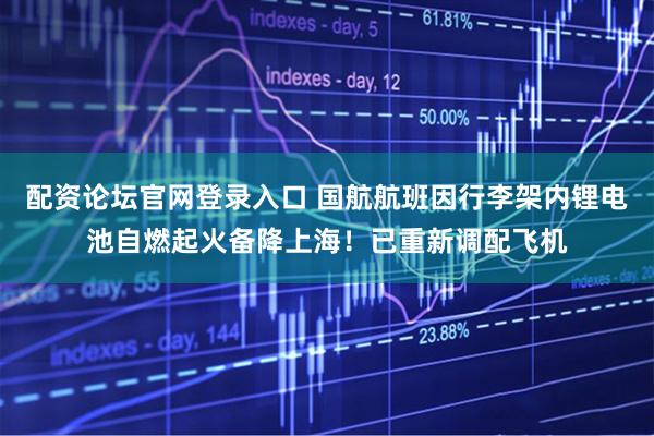 配资论坛官网登录入口 国航航班因行李架内锂电池自燃起火备降上海！已重新调配飞机