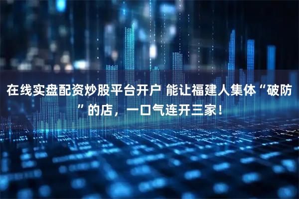 在线实盘配资炒股平台开户 能让福建人集体“破防”的店，一口气连开三家！