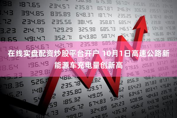 在线实盘配资炒股平台开户 10月1日高速公路新能源车充电量创新高