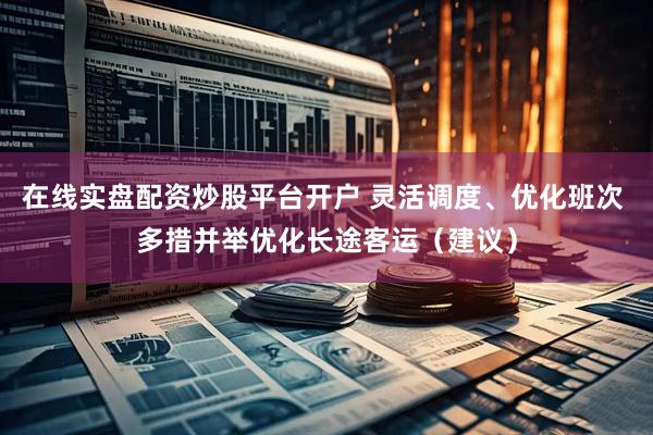 在线实盘配资炒股平台开户 灵活调度、优化班次 多措并举优化长途客运（建议）