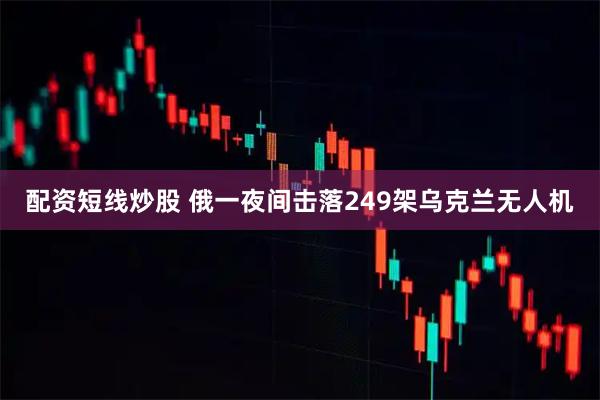 配资短线炒股 俄一夜间击落249架乌克兰无人机