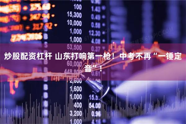 炒股配资杠杆 山东打响第一枪！中考不再“一锤定音”！