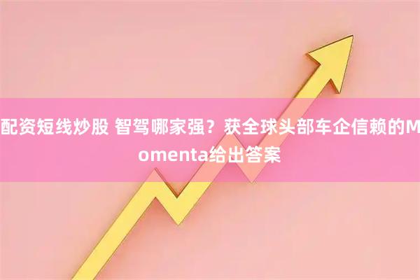 配资短线炒股 智驾哪家强？获全球头部车企信赖的Momenta给出答案