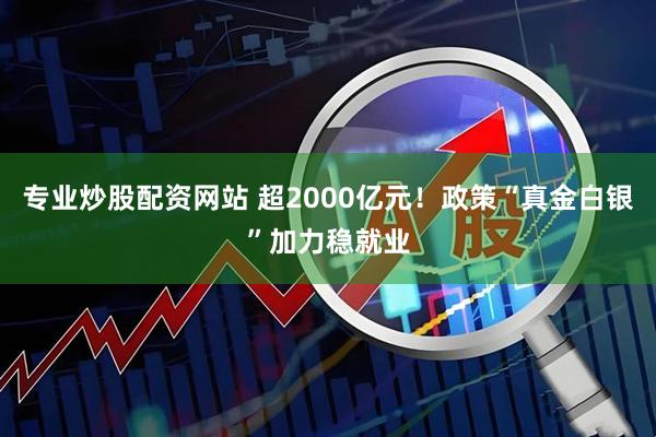 专业炒股配资网站 超2000亿元！政策“真金白银”加力稳就业