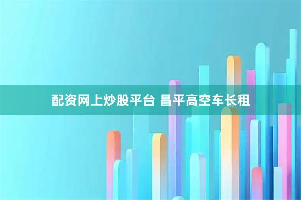 配资网上炒股平台 昌平高空车长租