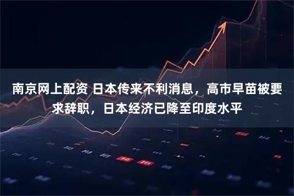 南京网上配资 日本传来不利消息，高市早苗被要求辞职，日本经济已降至印度水平