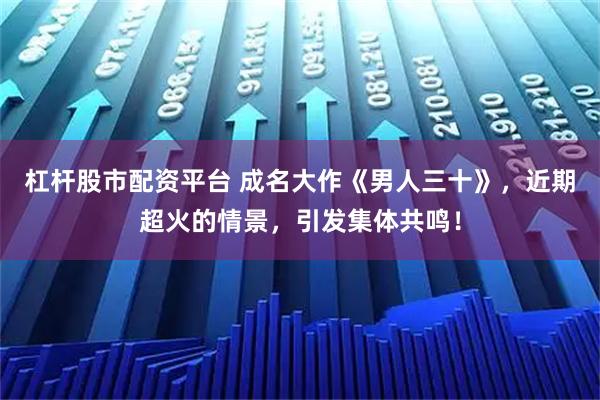 杠杆股市配资平台 成名大作《男人三十》，近期超火的情景，引发集体共鸣！
