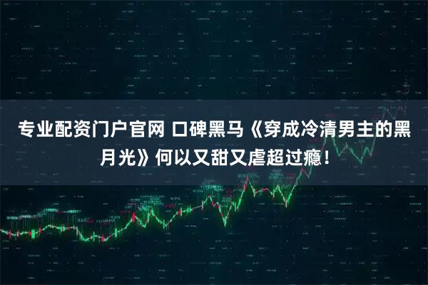 专业配资门户官网 口碑黑马《穿成冷清男主的黑月光》何以又甜又虐超过瘾！