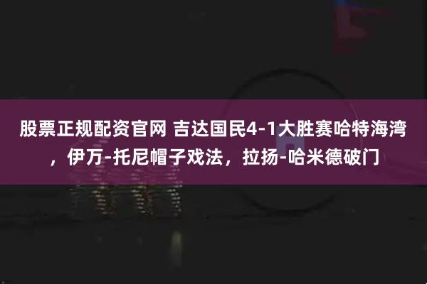 股票正规配资官网 吉达国民4-1大胜赛哈特海湾，伊万-托尼帽子戏法，拉扬-哈米德破门