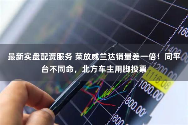 最新实盘配资服务 荣放威兰达销量差一倍！同平台不同命，北方车主用脚投票