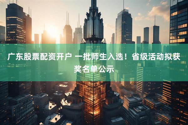 广东股票配资开户 一批师生入选！省级活动拟获奖名单公示