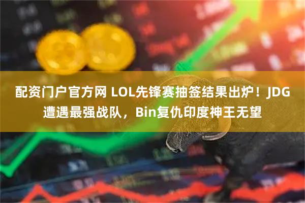 配资门户官方网 LOL先锋赛抽签结果出炉！JDG遭遇最强战队，Bin复仇印度神王无望