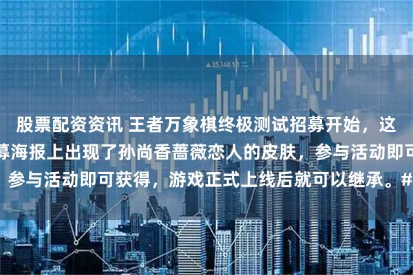 股票配资资讯 王者万象棋终极测试招募开始，这次是付费删档测试。招募海报上出现了孙尚香蔷薇恋人的皮肤，参与活动即可获得，游戏正式上线后就可以继承。#王者万象棋#