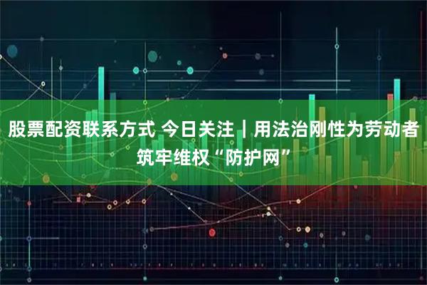 股票配资联系方式 今日关注｜用法治刚性为劳动者筑牢维权“防护网”