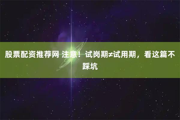 股票配资推荐网 注意！试岗期≠试用期，看这篇不踩坑