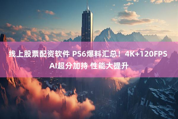 线上股票配资软件 PS6爆料汇总！4K+120FPS AI超分加持 性能大提升