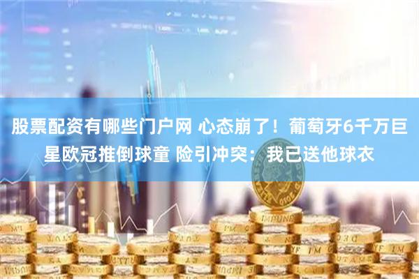 股票配资有哪些门户网 心态崩了！葡萄牙6千万巨星欧冠推倒球童 险引冲突：我已送他球衣