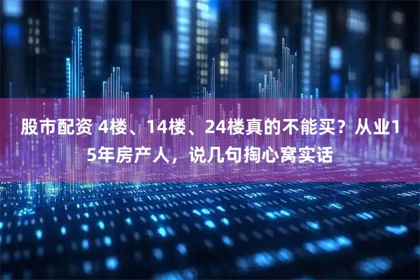 股市配资 4楼、14楼、24楼真的不能买？从业15年房产人，说几句掏心窝实话