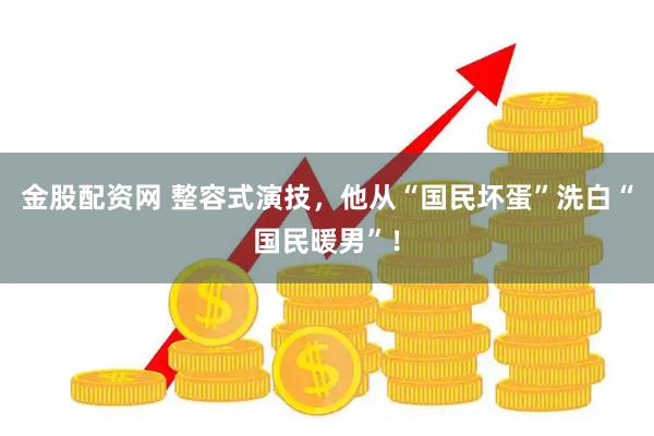 金股配资网 整容式演技，他从“国民坏蛋”洗白“国民暖男”！