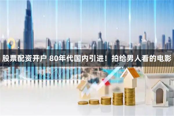 股票配资开户 80年代国内引进！拍给男人看的电影