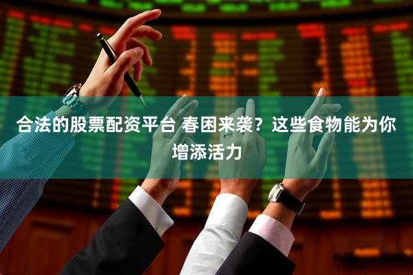 合法的股票配资平台 春困来袭？这些食物能为你增添活力