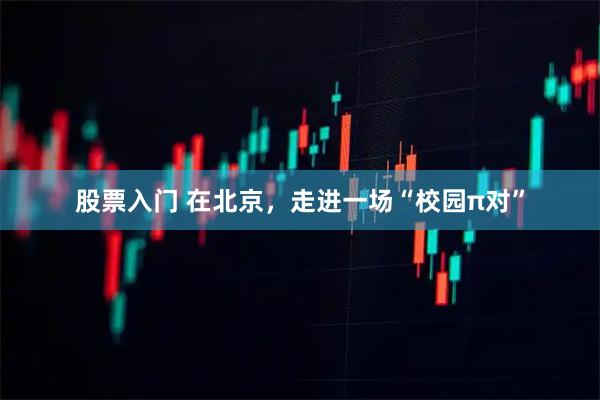 股票入门 在北京，走进一场“校园π对”