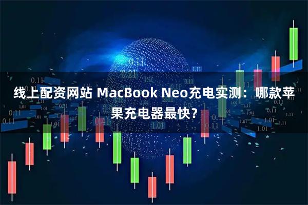 线上配资网站 MacBook Neo充电实测：哪款苹果充电器最快？