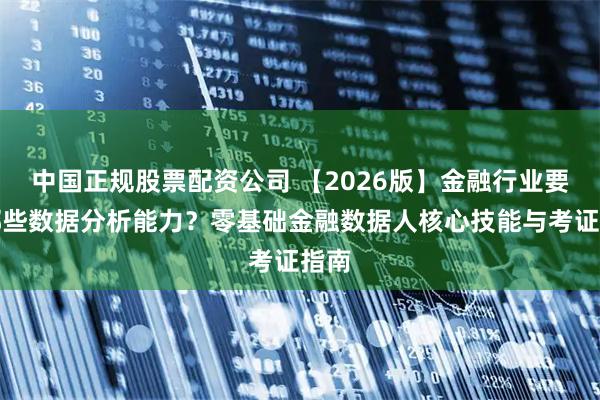 中国正规股票配资公司 【2026版】金融行业要学哪些数据分析能力？零基础金融数据人核心技能与考证指南
