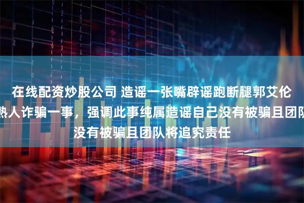 在线配资炒股公司 造谣一张嘴辟谣跑断腿郭艾伦回应自己被熟人诈骗一事，强调此事纯属造谣自己没有被骗且团队将追究责任