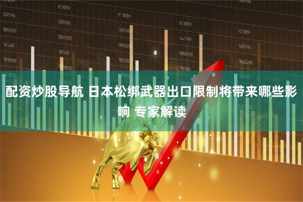 配资炒股导航 日本松绑武器出口限制将带来哪些影响 专家解读